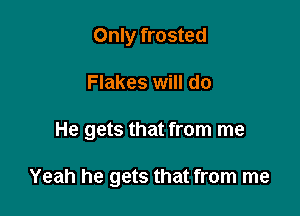 Only frosted

Flakes will do

He gets that from me

Yeah he gets that from me
