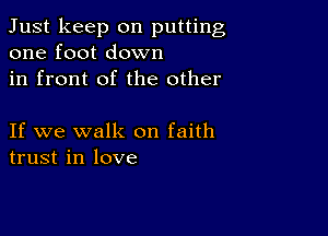 Just keep on putting
one foot down

in front of the other

If we walk on faith
trust in love