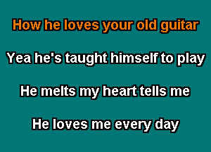 How he loves your old guitar
Yea he's taught himself to play
He melts my heart tells me

He loves me every day