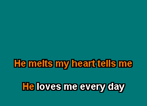 He melts my heart tells me

He loves me every day