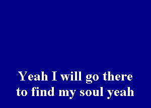 Y eah I will go there
to find my soul yeah