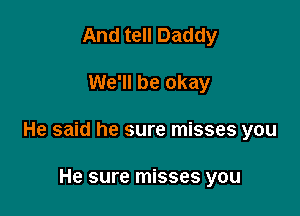 And tell Daddy

We'll be okay

He said he sure misses you

He sure misses you