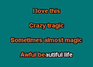 I love this

Crazy tragic

Sometimes almost magic

Awful beautiful life