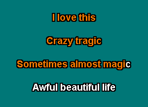 I love this

Crazy tragic

Sometimes almost magic

Awful beautiful life