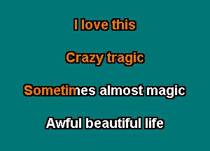 I love this

Crazy tragic

Sometimes almost magic

Awful beautiful life