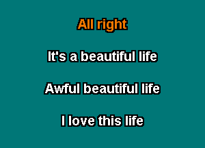 All right

It's a beautiful life
Awful beautiful life

I love this life