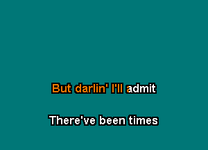 But darlin' I'll admit

There've been times