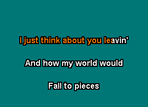 ljust think about you leavin'

And how my world would

Fall to pieces