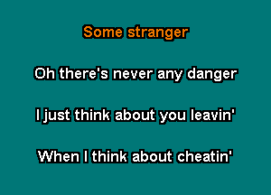Some stranger

0h there's never any danger

Ijust think about you leavin'

When I think about cheatin'