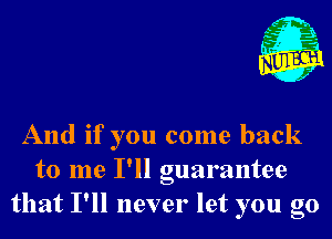 g 1.
And if you come back

to me I'll guarantee
that I'll never let you go