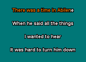 There was a time in Abilene

When he said all the things

I wanted to hear

It was hard to turn him down