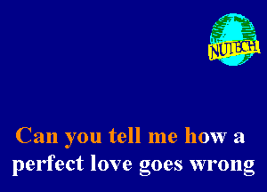 Can you tell me how a
perfect love goes wrong