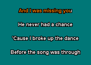 And I was missing you
He never had a chance

'Cause I broke up the dance

Before the song was through