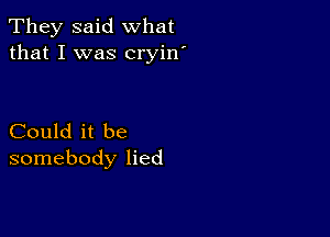 They said what
that I was cryin'

Could it be
somebody lied