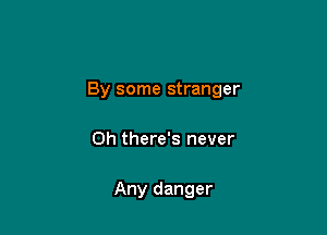 By some stranger

Oh there's never

Any danger