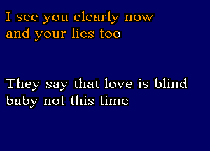 I see you clearly now
and your lies too

They say that love is blind
baby not this time