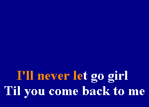 I'll never let go girl
Til you come back to me