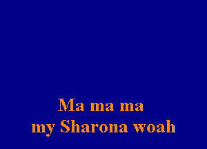 Ma ma ma
my Sharona woah