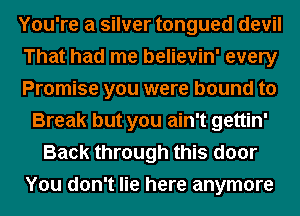 You're a silver tongued devil
That had me believin' every
Promise you were bound to
Break but you ain't gettin'
Back through this door
You don't lie here anymore
