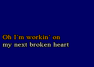 Oh I'm workin' on
my next broken heart