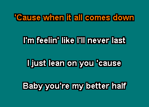 'Cause when it all comes down
I'm feelin' like I'll never last

ljust lean on you 'cause

Baby you're my better half