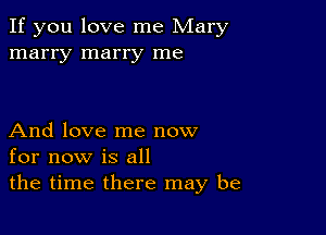 If you love me Mary
marry marry me

And love me now
for now is all
the time there may be