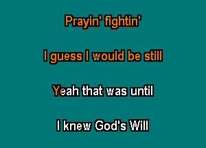 Prayin' fightin'

I guess I would be still
Yeah that was until

I knew God's Will