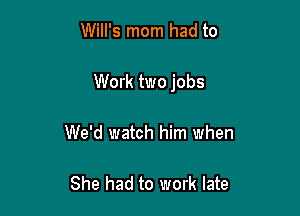 Will's mom had to

Work two jobs

We'd watch him when

She had to work late