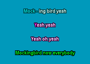 Mock - ing bird yeah
Yeah yeah

Yeah oh yeah

Mockingbird now everybody