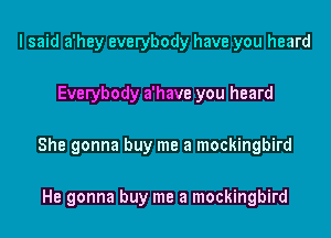 I said a'hey everybody have you heard

Everybody a'have you heard

She gonna buy me a mockingbird

He gonna buy me a mockingbird