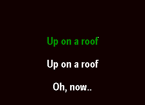 Up on a roof

0h, now..