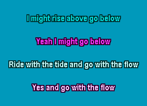 I might rise above 90 below

Yeah I might go below

Ride with the tide and go with the flow

Yes and go with the flow