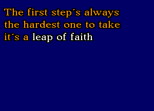 The first step's always
the hardest one to take
it's a leap of faith