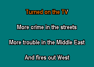 Turned on the TV

More crime in the streets

More trouble in the Middle East

And fires out West