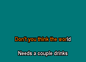 Don't you think the world

Needs a couple drinks