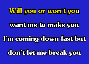 Will you or won't you
want me to make you
I'm coming down fast but

don't let me break you