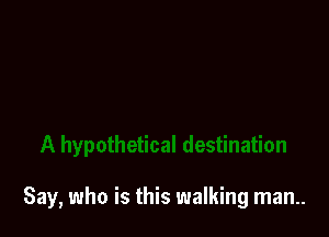 Say, who is this walking man..