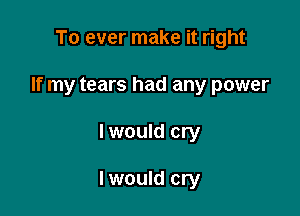 To ever make it right

If my tears had any power

I would cry

I would cry