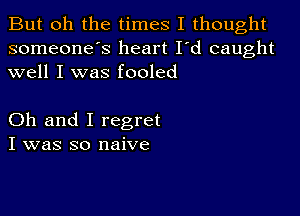 But oh the times I thought
someone's heart I'd caught
well I was fooled

Oh and I regret
I was so naive