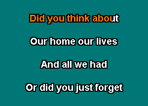 Did you think about
Our home our lives

And all we had

Or did you just forget