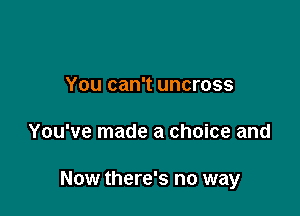 You can't uncross

You've made a choice and

Now there's no way