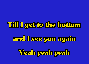 Till lget to the bottom

and I see you again

Yeah yeah yeah