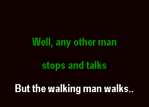 But the walking man walks.