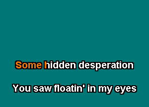 Some hidden desperation

You saw floatin' in my eyes