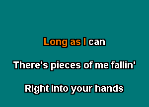 Long as I can

There's pieces of me fallin'

Right into your hands