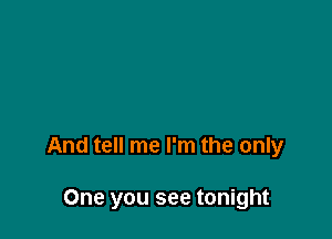 And tell me I'm the only

One you see tonight