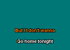 But I I don't wanna

Go home tonight