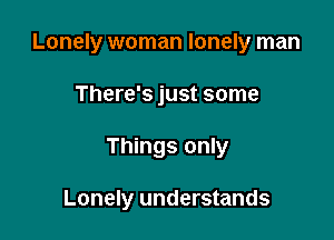 Lonely woman lonely man

There's just some
Things only

Lonely understands