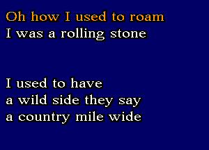 Oh how I used to roam
I was a rolling stone

I used to have
a Wild side they say
a country mile wide