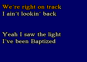TWe're right on track
I ain't lookin' back

Yeah I saw the light
I've been Baptized